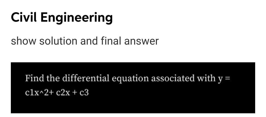 Civil Engineering
show solution and final answer
Find the differential equation associated with y =
clx^2+ c2x + c3
