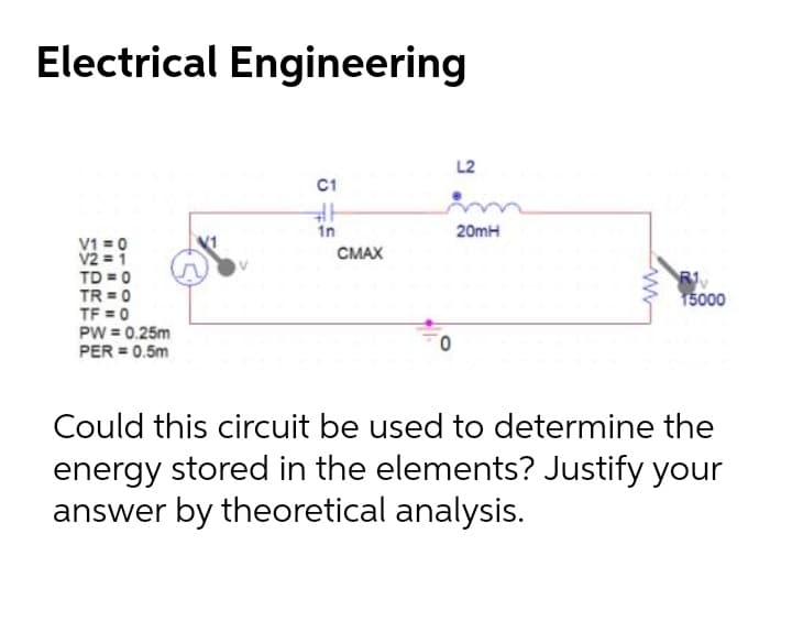 Electrical Engineering
L2
C1
1n
20mH
V1 = 0
V2 = 1
TD = 0
TR = 0
TF = 0
PW = 0.25m
PER = 0.5m
СМАХ
15000
Could this circuit be used to determine the
energy stored in the elements? Justify your
answer by theoretical analysis.
