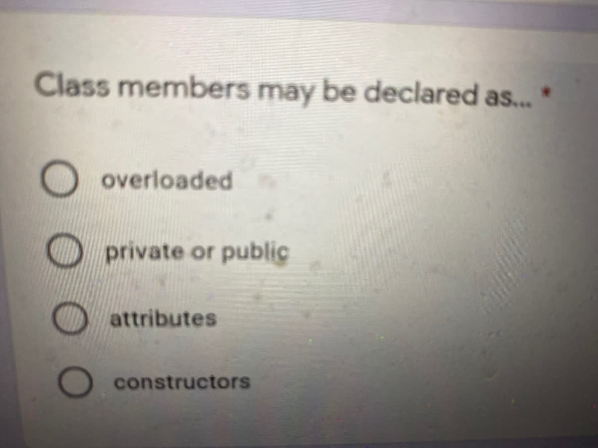 Class members may be declared as...
overloaded
private or public
attributes
constructors
