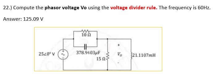 22.) Compute the phasor voltage Vo using the voltage divider rule. The frequency is 60Hz.
Answer: 125.09 V
25/0° V
10 Ω
HH
378.9403μF
15 Ω -
Vo
321.1107mH