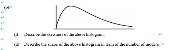 (b)
(i) Describe the skewness of the above histogram.
(ii) Describe the shape of the above histogram in term of the number of mode(s).“

