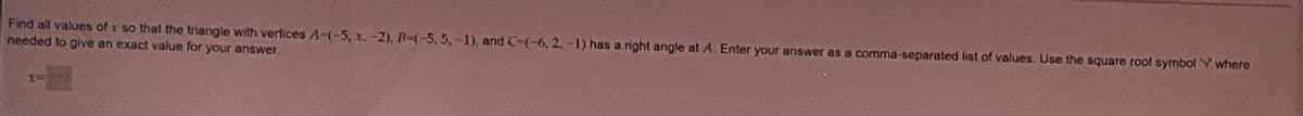 Find all values of x so that the triangle with vertices A-(-5, x, -2), B-(-5, 5, -1), and C-(-6, 2, -1) has a right angle at A. Enter your answer as a comma-separated list of values. Use the square root symbol '' where
needed to give an exact value for your answer.