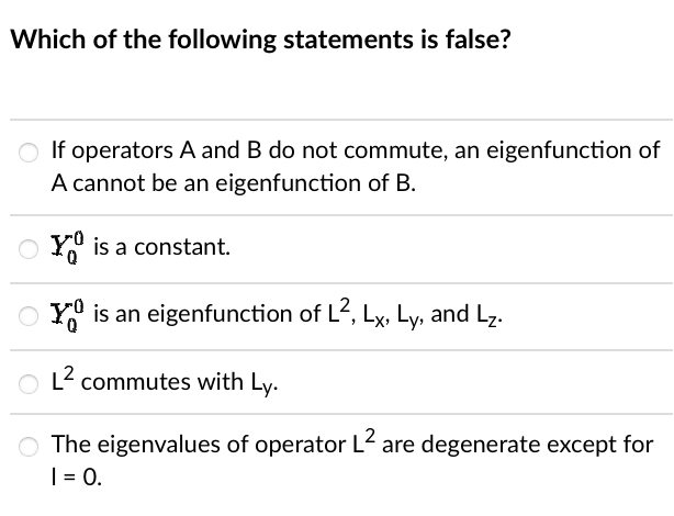 Which of the following statements is false?
○ If operators A and B do not commute, an eigenfunction of
A cannot be an eigenfunction of B.
OYO is a constant.
Y is an eigenfunction of L², Lx, Ly, and L₂.
L² commutes with Ly.
The eigenvalues of operator L² are degenerate except for
I = 0.