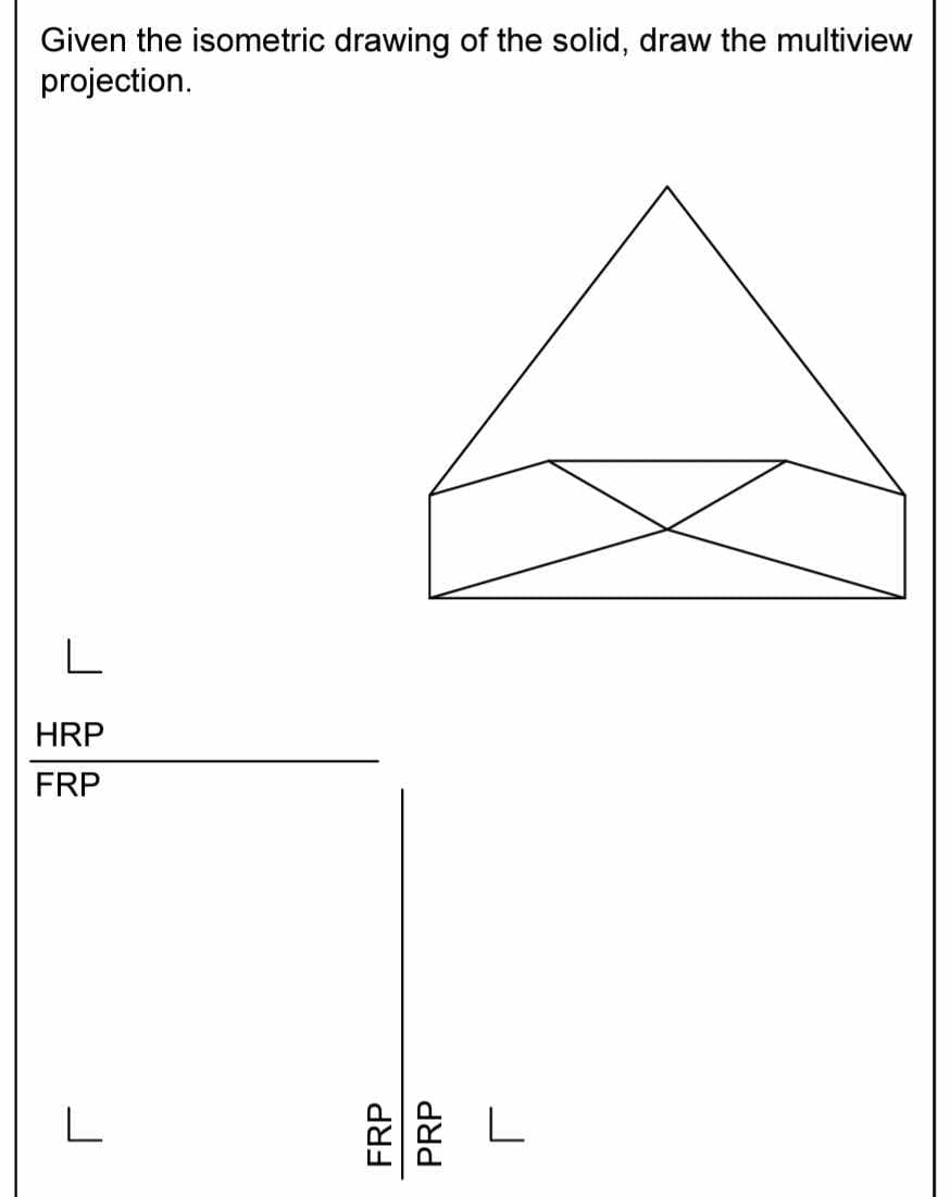 Given the isometric drawing of the solid, draw the multiview
projection.
HRP
FRP
L
FRP
PRP
L