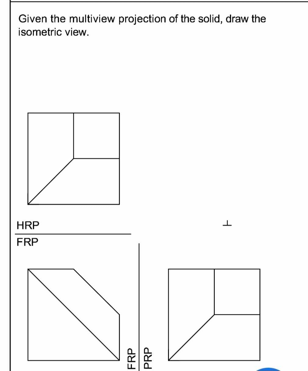 Given the multiview projection of the solid, draw the
isometric view.
HRP
FRP
FRP
PRP
1