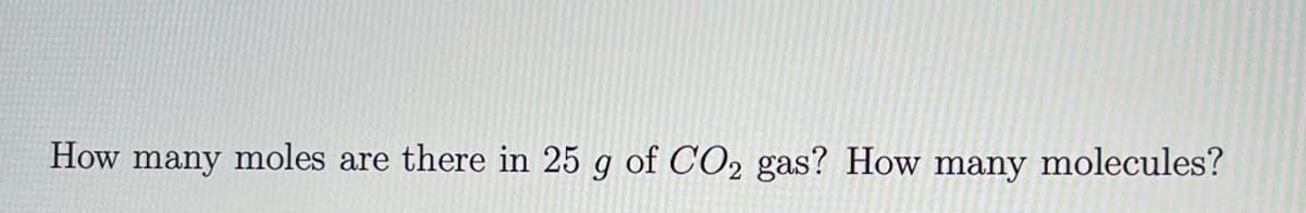How many moles are there in 25 g of CO2 gas? How many molecules?
