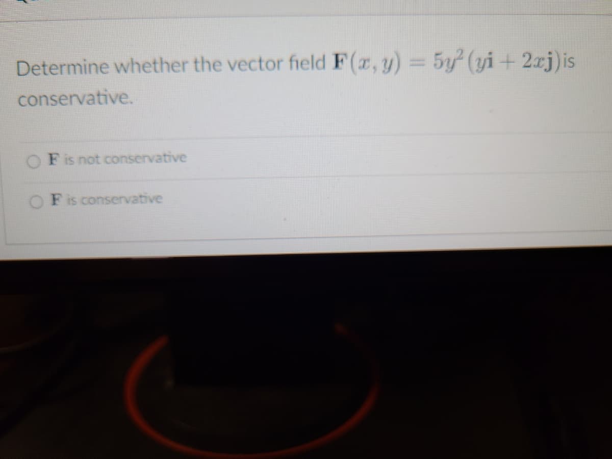 Determine whether the vector field F(x, y) = 5y² (yi + 2xj) is
conservative.
F is not conservative
F is conservative