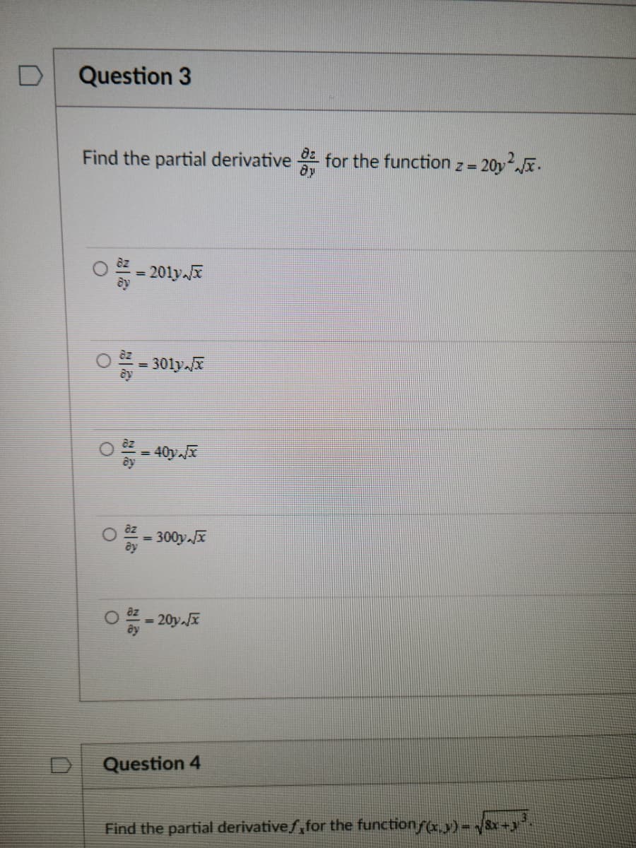 Question 3
Find the partial derivative for the function z = 20y²√x.
dy
O
=
O
29
201y
= 301yx
=
300y.x
20y.x
Question 4
Find the partial derivatives for the functionƒ(x,y) = √8x