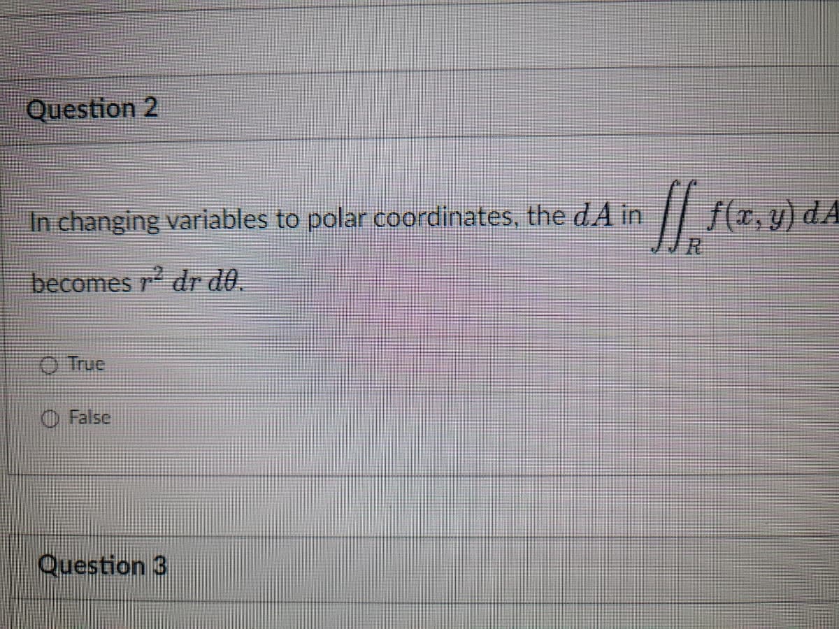 Question 2
In changing variables to polar coordinates, the dA in
becomes r² dr do.
True
False
Question 3
ff,
f(x, y) dA