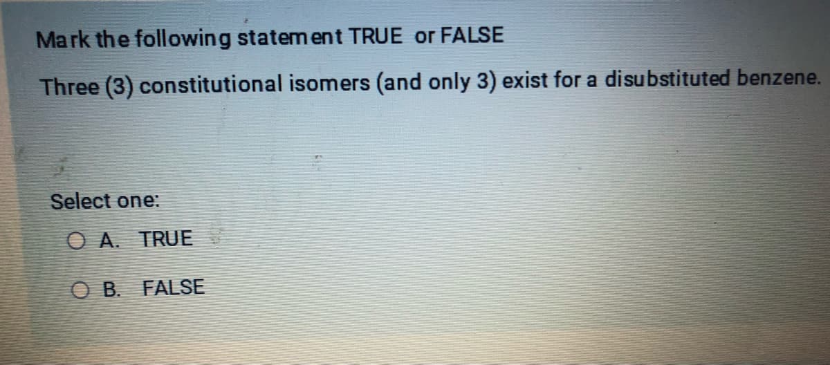 Mark the following statement TRUE or FALSE
Three (3) constitutional isomers (and only 3) exist for a disubstituted benzene.
Select one:
OA. TRUE
OB. FALSE