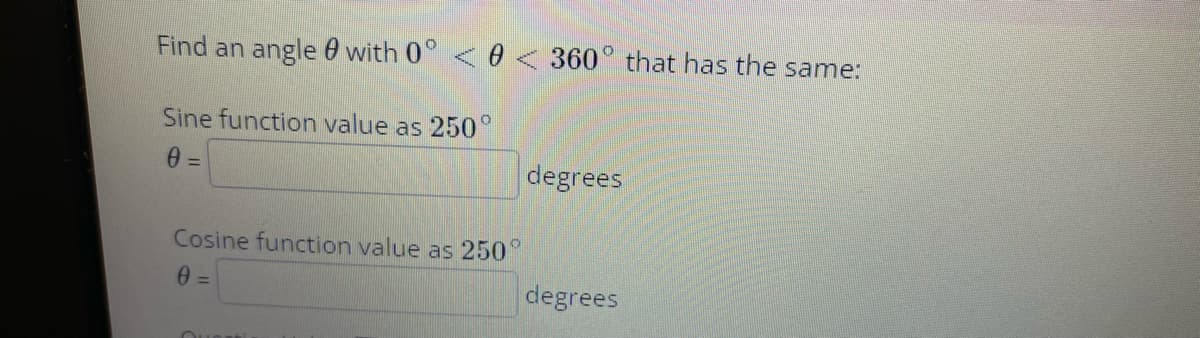 Find an angle 0 with 0° < 0<360° that has the same:
Sine function value as 250°
degrees
Cosine function value as 250°
degrees
