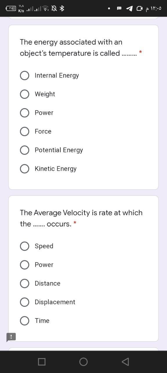 11,A
K/s
The energy associated with an
object's temperature is called
Internal Energy
Weight
Power
Force
Potential Energy
Kinetic Energy
The Average Velocity is rate at which
the .......
Occurs.
Speed
Power
Distance
Displacement
Time
