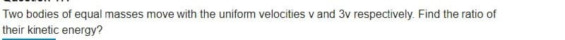 Two bodies of equal masses move with the uniform velocities v and 3v respectively. Find the ratio of
their kinetic energy?

