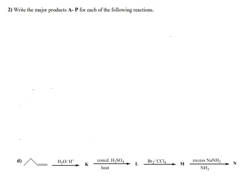 2) Write the major products A- P for each of the following reactions.
d)
H,O/ H*
concd. H,SO4
Br/ CCl,
excess NaNH2
K
M
heat
NH3
