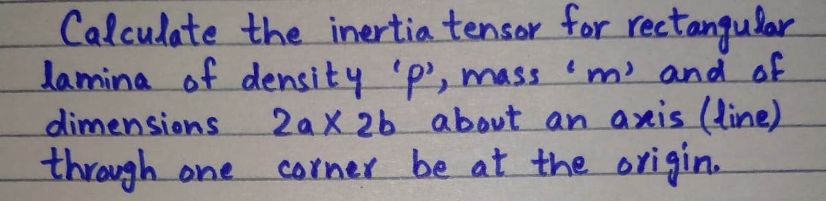 Calculate the inertia tensor for rectangular
lamina of density 'p', mass 'm and of
2ax 26 about an axis (line).
corner be at the origin.
dimensions
through one

