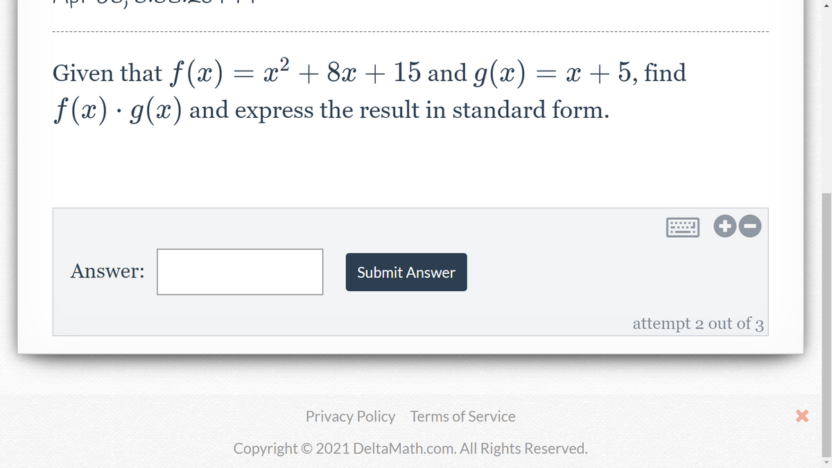 Given that f(x)
= x² + 8x + 15 and g(x)
= x + 5, find
f(x)· g(x) and express the result in standard form.
Answer:
Submit Answer
attempt 2 out of 3
Privacy Policy Terms of Service
Copyright © 2021 DeltaMath.com. All Rights Reserved.
