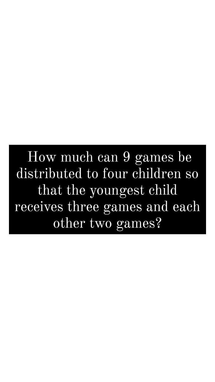 How much can 9 games be
distributed to four children so
that the youngest child
receives three games and each
other two games?
