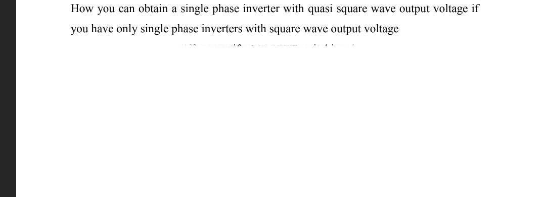 How you can obtain a single phase inverter with quasi square wave output voltage if
you have only single phase inverters with square wave output voltage
