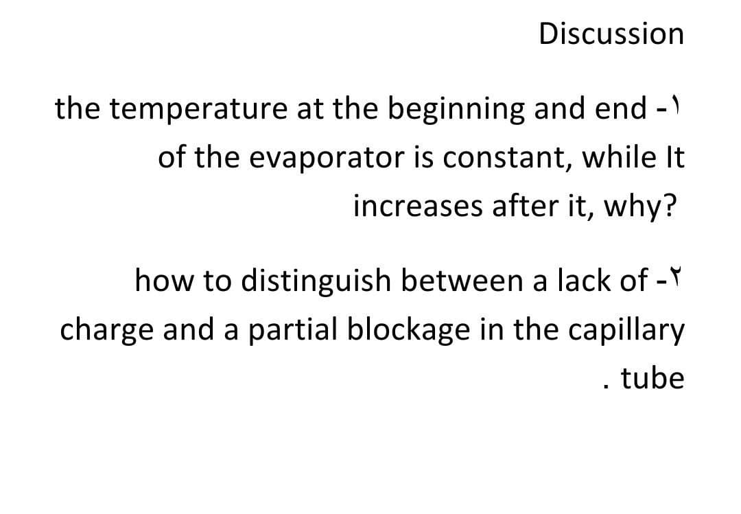 Discussion
the temperature at the beginning and end -)
of the evaporator is constant, while It
increases after it, why?
how to distinguish between a lack of -Y
charge and a partial blockage in the capillary
. tube
