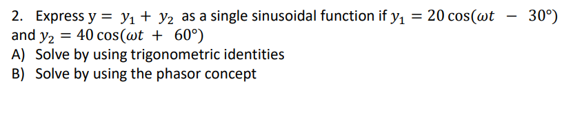 2. Express y = y1 + y2 as a single sinusoidal function if y, = 20 cos(wt
and y2 = 40 cos(wt + 60°)
A) Solve by using trigonometric identities
B) Solve by using the phasor concept
30°)
-
