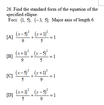 26. Find the standard form of the equation of the
specified ellipse.
Foci: (1, 5). (-3. 5): Major axis of length 6
(x-5)° , (v+1)*
2
= 1
5
+
9
(x+1)° , (v–5)°
[B]
= 1
5
+
(x-5)* , (v+1)*
[C]
= 1
9
5
(x+1)* , (v – s)*
[D]
5
= 1
