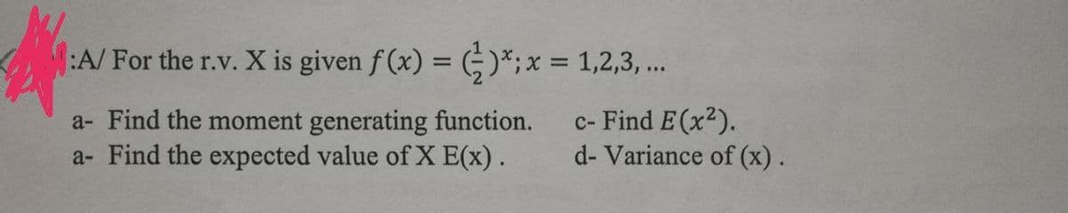 :A/ For the r.v. X is given f(x) = ()*; x = 1,2,3,...
a- Find the moment generating function.
a- Find the expected value of X E(x).
c- Find E(x²).
d- Variance of (x).