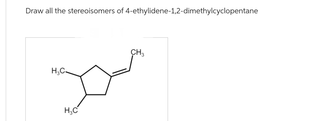 Draw all the stereoisomers of 4-ethylidene-1,2-dimethylcyclopentane
H3C-
H₂C
CH3