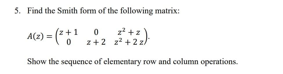 5. Find the Smith form of the following matrix:
A(z) = (²
0
z+1
z²+z
0 z+2 z² +2
Show the sequence of elementary row and column operations.