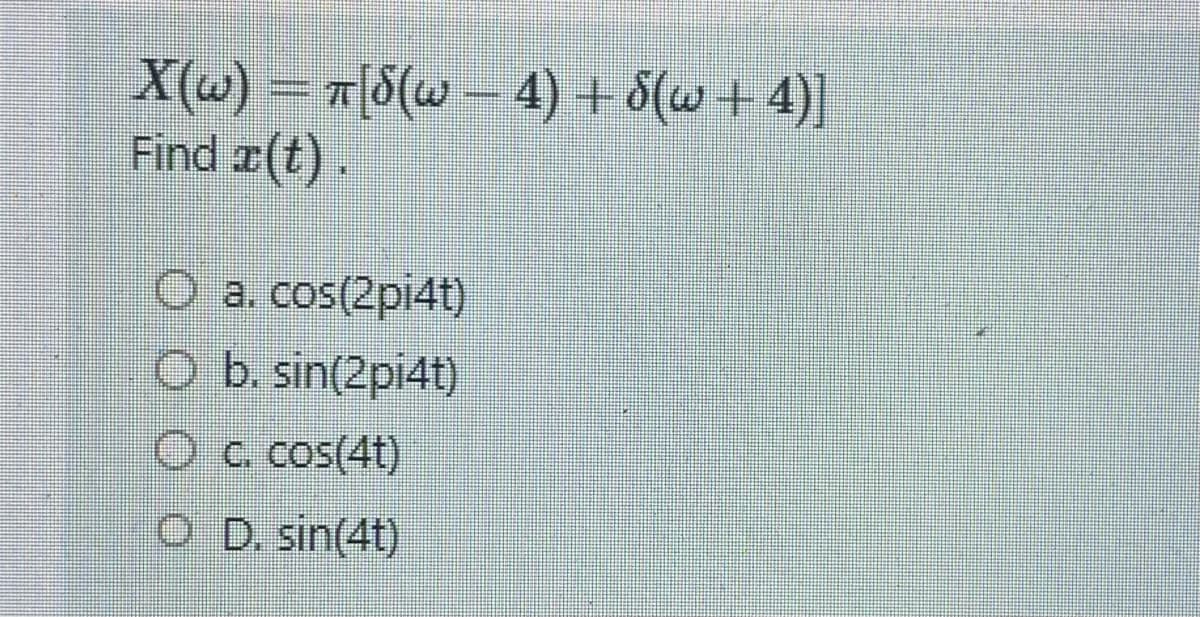 X(w) = π[8(w — 4) + (w+4)]
Find (t).
O a. cos(2pi4t)
O b. sin(2pi4t)
Ⓒc. cos(4t)
O D.sin(4t)