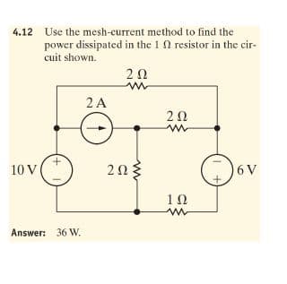 4.12 Use the mesh-current method to find the
power dissipated in the 1 0 resistor in the cir-
cuit shown.
20
2 A
20
10 V
2Ω
6 V
1Ω
Answer: 36 W.
