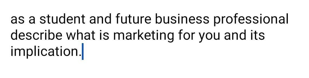 as a student and future business professional
describe what is marketing for you and its
implication.