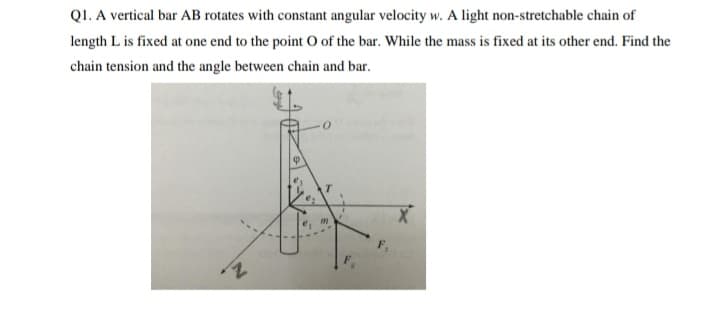 QI. A vertical bar AB rotates with constant angular velocity w. A light non-stretchable chain of
length L is fixed at one end to the point O of the bar. While the mass is fixed at its other end. Find the
chain tension and the angle between chain and bar.
7,
