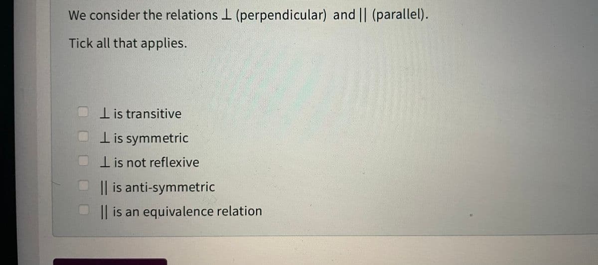 We consider the relations I (perpendicular) and || (parallel).
Tick all that applies.
lis transitive
l is symmetric
I is not reflexive
|| is anti-symmetric
|| is an equivalence relation
