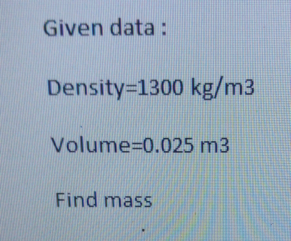 Given data :
Density-1300 kg/m3
Volume=D0.025 m3
Find mass
