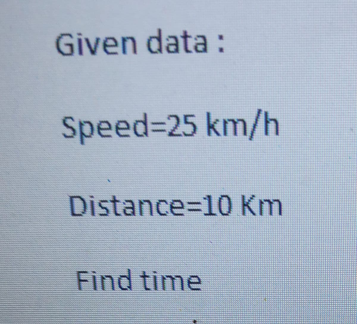 Given data:
Speed%-25 km/h
Distance%3D10 Km
Find time
