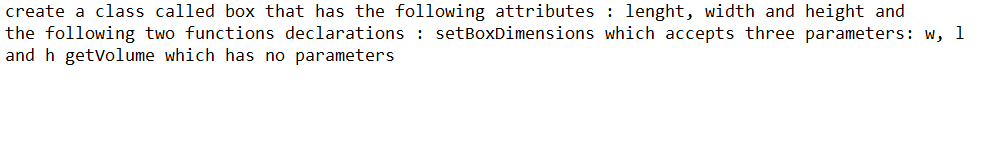 create a class called box that has the following attributes: lenght, width and height and
the following two functions declarations : setBoxDimensions which accepts three parameters: w, 1
and h getVolume which has no parameters