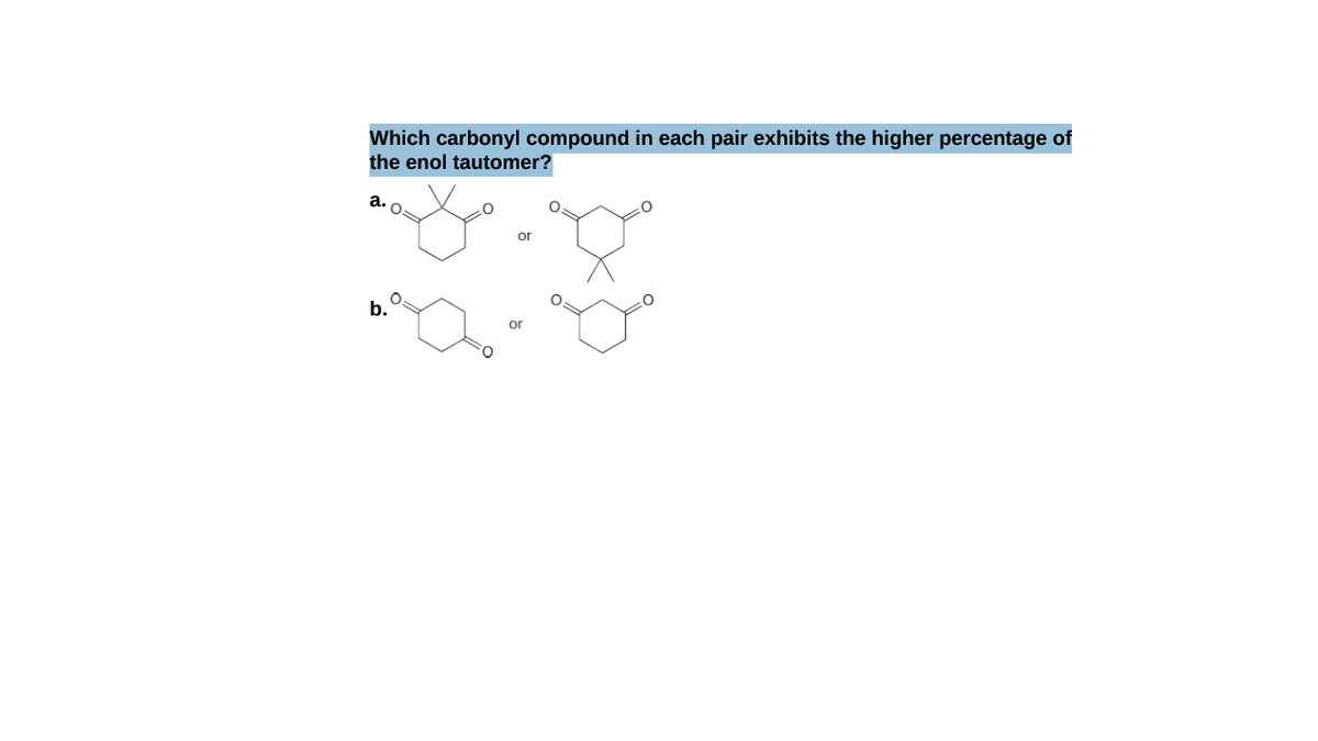 Which carbonyl compound in each pair exhibits the higher percentage of
the enol tautomer?
a.o:
or
b.
or
