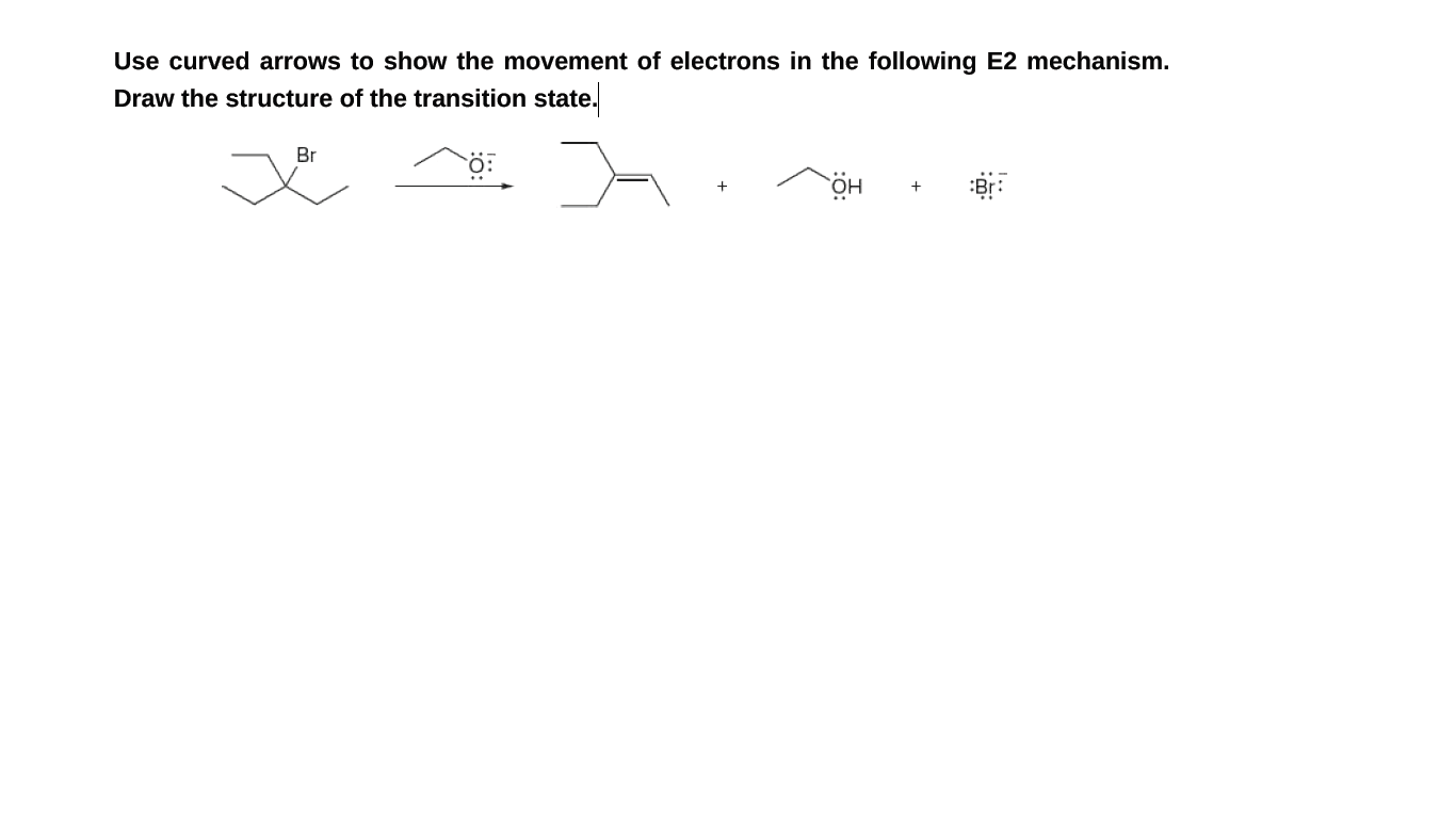 Use curved arrows to show the movement of electrons in the following E2 mechanism.
Draw the structure of the transition state.
Br
HÖ
