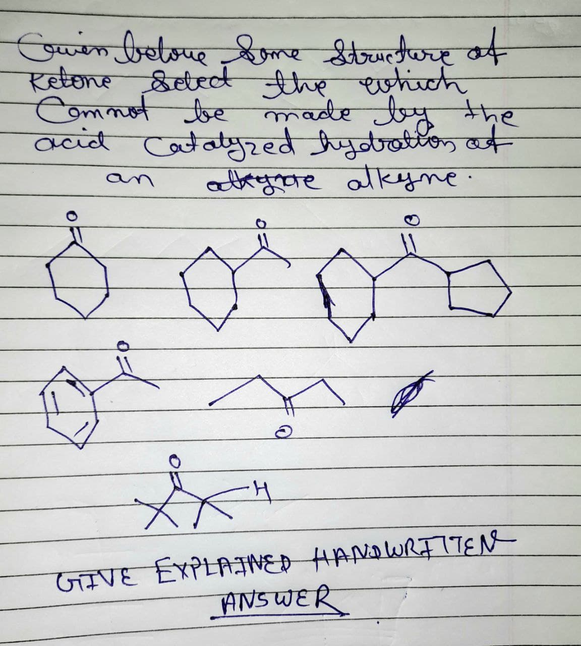Ewen betove Some Structure of
Retone Select the which
Comnot be made by the
acid Catalyzed hydration of
adkyne alkyne.
ට
웃
GIVE EXPLAINED HANDWRITTEN
ANSWER