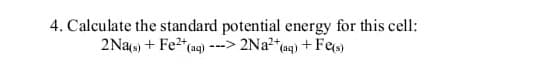 4. Calculate the standard potential energy for this cell:
2Na(s) + Fe²+ (aq) ---> 2Na²+ (aq) + Fe(s)