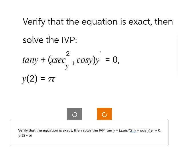 Verify that the equation is exact, then
solve the IVP:
2
tany + (xsec+cosy)y = 0,
y(2) = π
y
Verify that the equation is exact, then solve the IVP: tan y + (xsec^2 y + cos y)y' = 0,
y(2) = pi