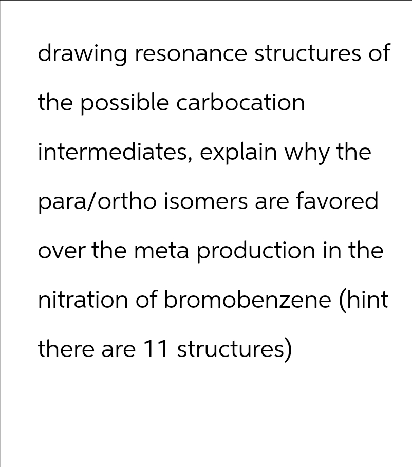 drawing resonance structures of
the possible carbocation.
intermediates, explain why the
para/ortho isomers are favored
over the meta production in the
nitration of bromobenzene (hint
there are 11 structures)