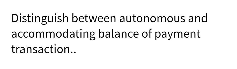 Distinguish between autonomous and
accommodating balance of payment
transaction..
