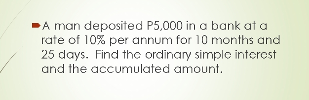 PA man deposited P5,000 in a bank at a
rate of 10% per annum for 10 months and
25 days. Find the ordinary simple interest
and the accumulated amount.

