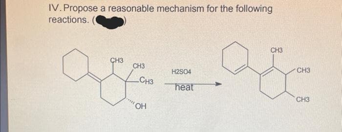 IV. Propose a reasonable mechanism for the following
reactions.
CH3
CH3
CH3
H2SO4
are = a
CH3
heat
OH
CH3
CH3