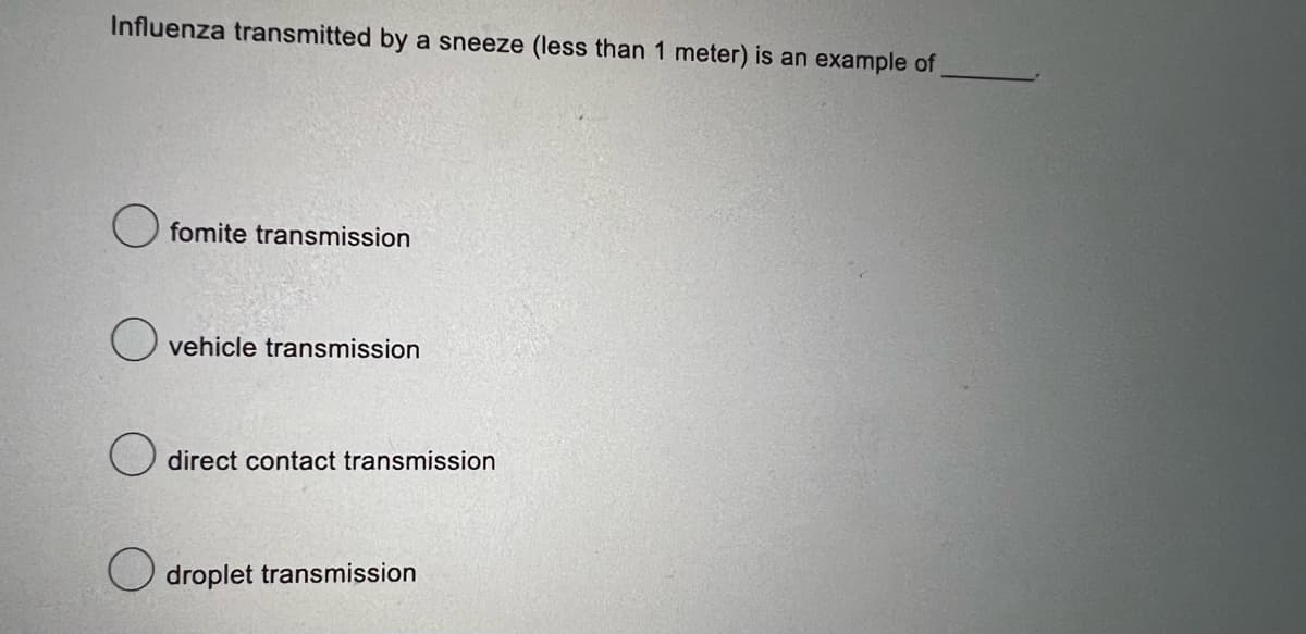 Influenza transmitted by a sneeze (less than 1 meter) is an example of
O
fomite transmission
vehicle transmission
direct contact transmission
droplet transmission