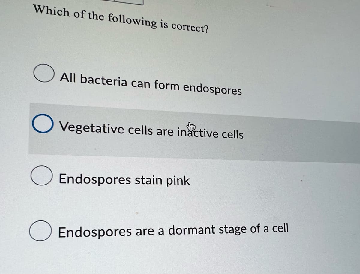 Which of the following is correct?
All bacteria can form endospores
O Vegetative cells are inactive cells
O Endospores stain pink
O Endospores are a dormant stage of a cell