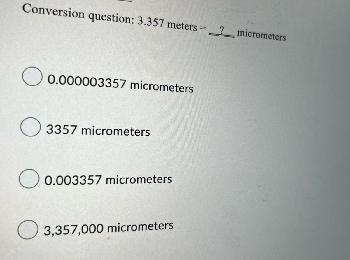 Conversion question: 3.357 meters =
0.000003357 micrometers
3357 micrometers
0.003357 micrometers
3,357,000 micrometers
O
O
? micrometers