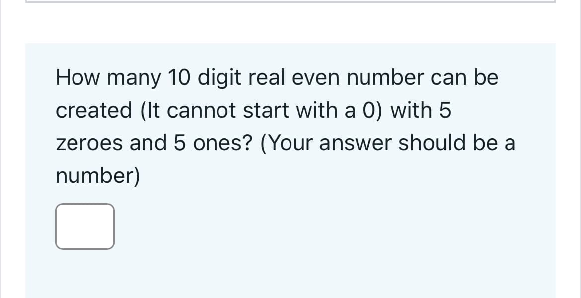 How many 10 digit real even number can be
created (It cannot start with a 0) with 5
zeroes and 5 ones? (Your answer should be a
number)