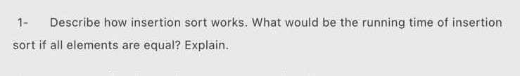 1-
Describe how insertion sort works. What would be the running time of insertion
sort if all elements are equal? Explain.
